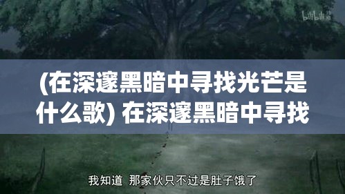 (在深邃黑暗中寻找光芒是什么歌) 在深邃黑暗中寻找光芒：一场关于迷失与重生的冒险之夜