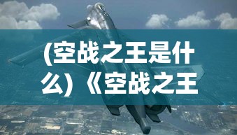 (空战之王是什么) 《空战之王：透视现代战争中战斗机的制空霸权与技术革新》——揭示空中格斗的前沿动态及发展趋势